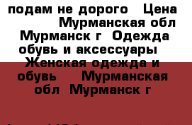 подам не дорого › Цена ­ 1 500 - Мурманская обл., Мурманск г. Одежда, обувь и аксессуары » Женская одежда и обувь   . Мурманская обл.,Мурманск г.